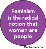 BUTTON:  Feminism is the radical notion that women are